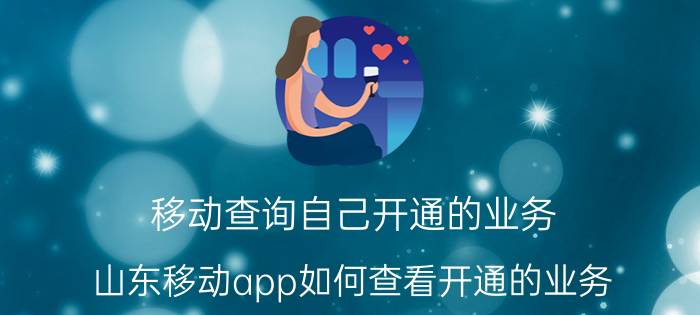 移动查询自己开通的业务 山东移动app如何查看开通的业务？